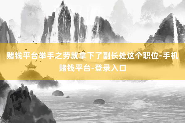 赌钱平台举手之劳就拿下了副长处这个职位-手机赌钱平台-登录入口