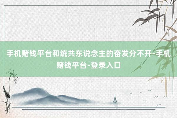 手机赌钱平台和统共东说念主的奋发分不开-手机赌钱平台-登录入口