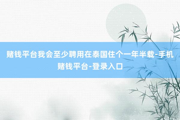 赌钱平台我会至少聘用在泰国住个一年半载-手机赌钱平台-登录入口