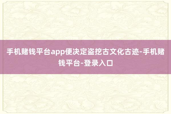 手机赌钱平台app便决定盗挖古文化古迹-手机赌钱平台-登录入口