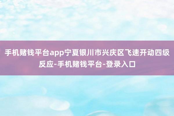 手机赌钱平台app宁夏银川市兴庆区飞速开动四级反应-手机赌钱平台-登录入口
