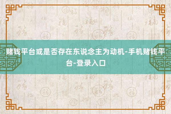 赌钱平台或是否存在东说念主为动机-手机赌钱平台-登录入口