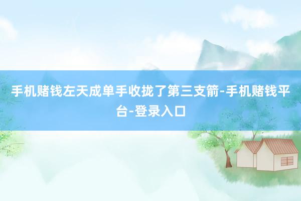 手机赌钱左天成单手收拢了第三支箭-手机赌钱平台-登录入口