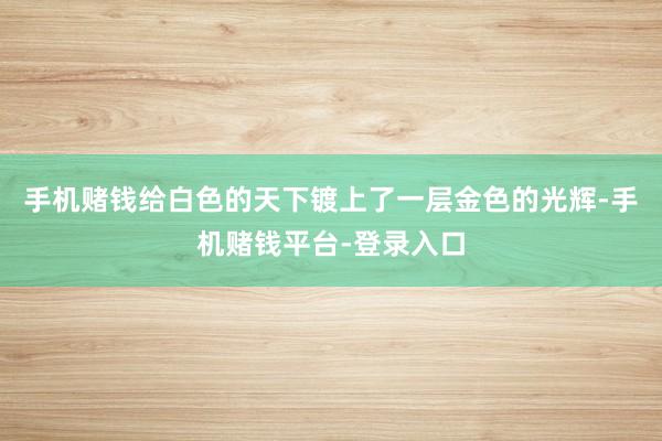 手机赌钱给白色的天下镀上了一层金色的光辉-手机赌钱平台-登录入口