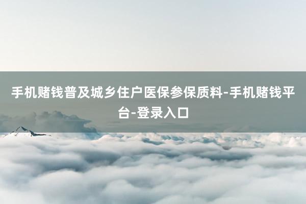 手机赌钱普及城乡住户医保参保质料-手机赌钱平台-登录入口