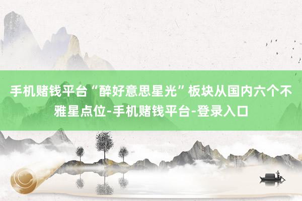 手机赌钱平台“醉好意思星光”板块从国内六个不雅星点位-手机赌钱平台-登录入口