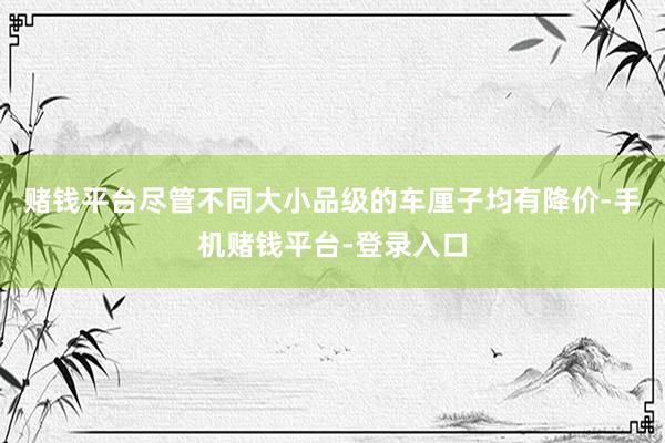 赌钱平台尽管不同大小品级的车厘子均有降价-手机赌钱平台-登录入口
