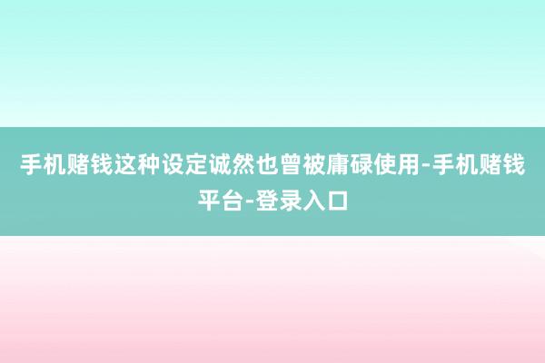 手机赌钱这种设定诚然也曾被庸碌使用-手机赌钱平台-登录入口