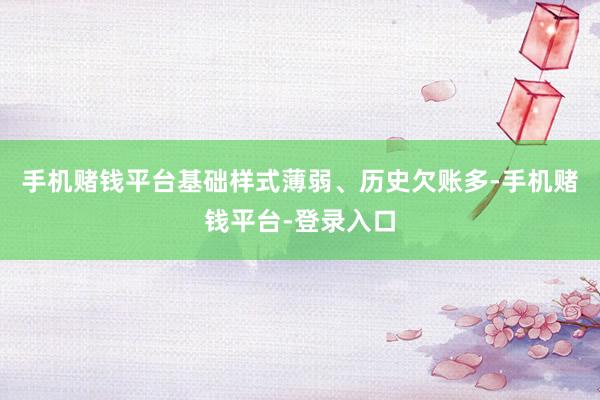 手机赌钱平台基础样式薄弱、历史欠账多-手机赌钱平台-登录入口