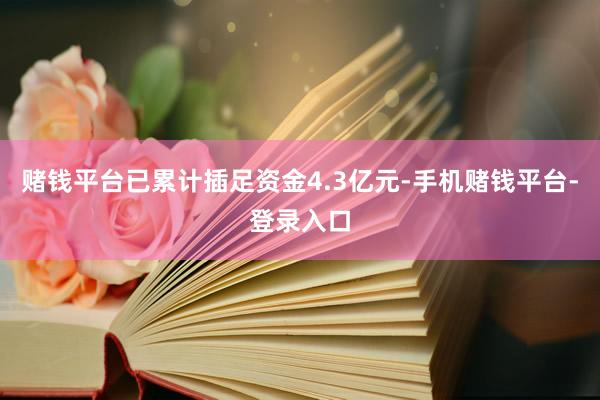 赌钱平台已累计插足资金4.3亿元-手机赌钱平台-登录入口