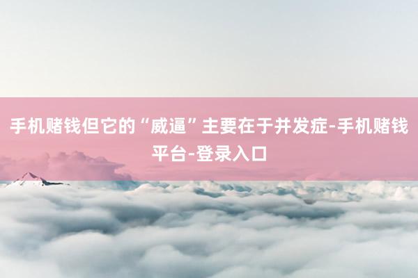 手机赌钱但它的“威逼”主要在于并发症-手机赌钱平台-登录入口