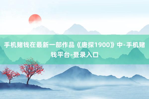 手机赌钱在最新一部作品《唐探1900》中-手机赌钱平台-登录入口