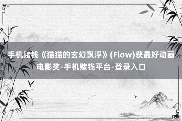 手机赌钱《猫猫的玄幻飘浮》(Flow)获最好动画电影奖-手机赌钱平台-登录入口