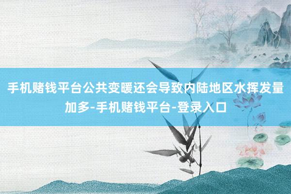 手机赌钱平台公共变暖还会导致内陆地区水挥发量加多-手机赌钱平台-登录入口
