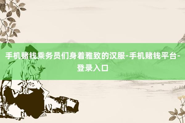 手机赌钱乘务员们身着雅致的汉服-手机赌钱平台-登录入口