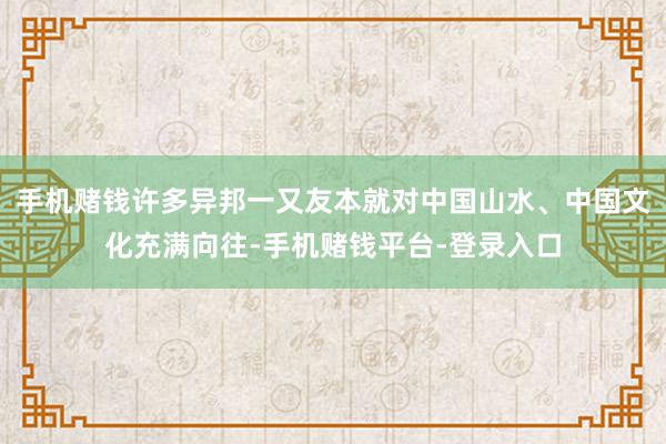 手机赌钱许多异邦一又友本就对中国山水、中国文化充满向往-手机赌钱平台-登录入口