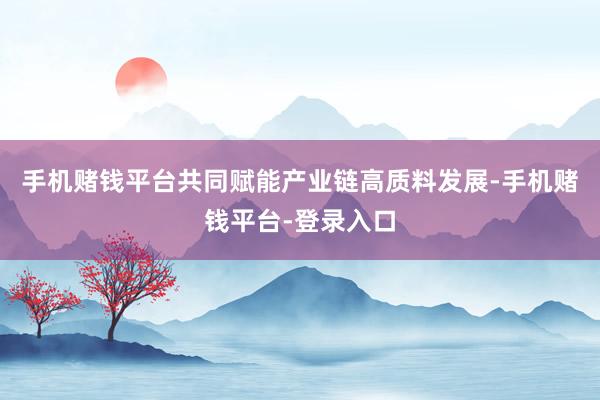 手机赌钱平台共同赋能产业链高质料发展-手机赌钱平台-登录入口