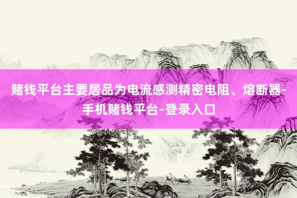 赌钱平台主要居品为电流感测精密电阻、熔断器-手机赌钱平台-登录入口