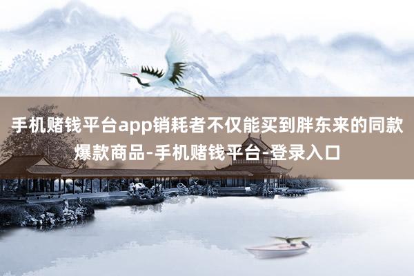 手机赌钱平台app销耗者不仅能买到胖东来的同款爆款商品-手机赌钱平台-登录入口