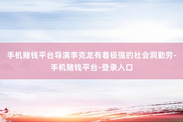 手机赌钱平台导演李克龙有着极强的社会洞勤劳-手机赌钱平台-登录入口