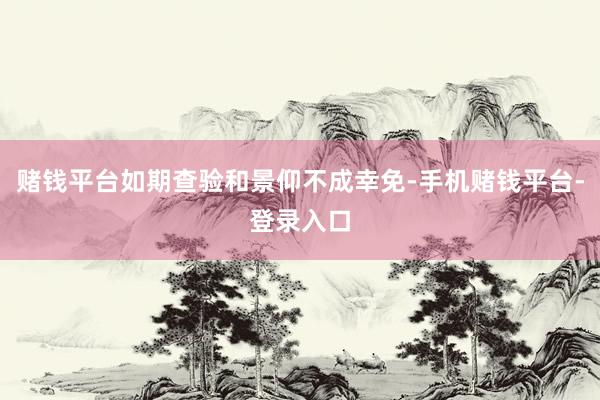 赌钱平台如期查验和景仰不成幸免-手机赌钱平台-登录入口