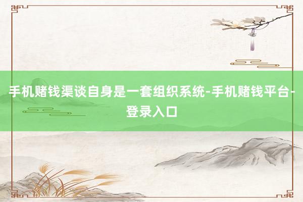 手机赌钱渠谈自身是一套组织系统-手机赌钱平台-登录入口