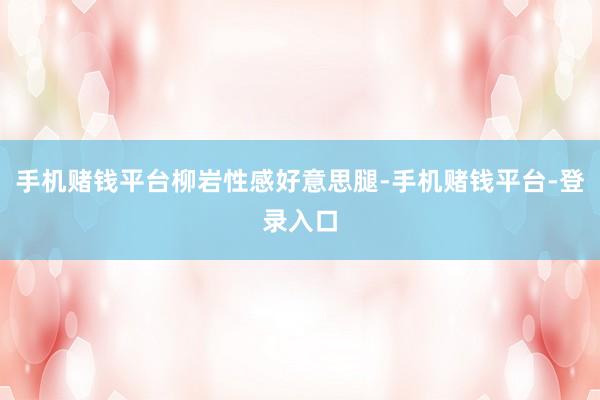 手机赌钱平台柳岩性感好意思腿-手机赌钱平台-登录入口