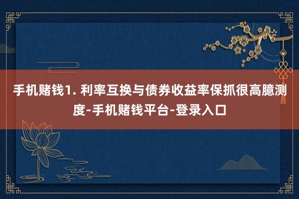 手机赌钱1. 利率互换与债券收益率保抓很高臆测度-手机赌钱平台-登录入口