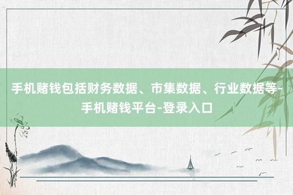 手机赌钱包括财务数据、市集数据、行业数据等-手机赌钱平台-登录入口