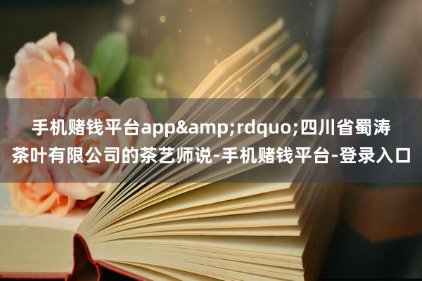 手机赌钱平台app&rdquo;四川省蜀涛茶叶有限公司的茶艺师说-手机赌钱平台-登录入口