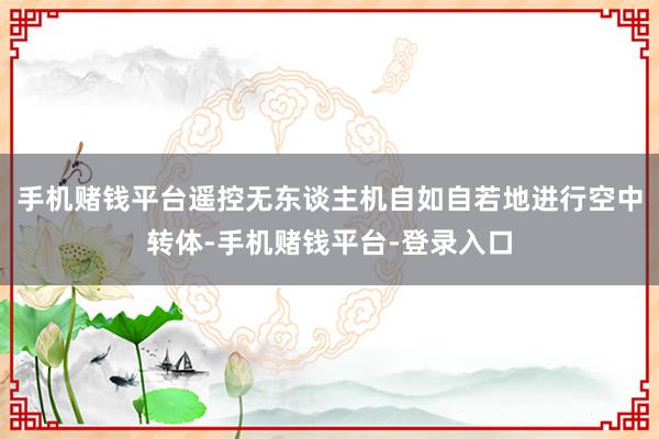 手机赌钱平台遥控无东谈主机自如自若地进行空中转体-手机赌钱平台-登录入口