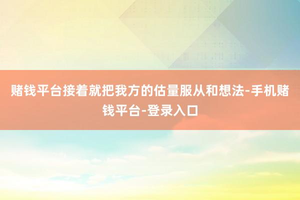 赌钱平台接着就把我方的估量服从和想法-手机赌钱平台-登录入口
