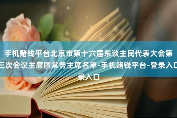 手机赌钱平台北京市第十六届东谈主民代表大会第三次会议主席团常务主席名单-手机赌钱平台-登录入口