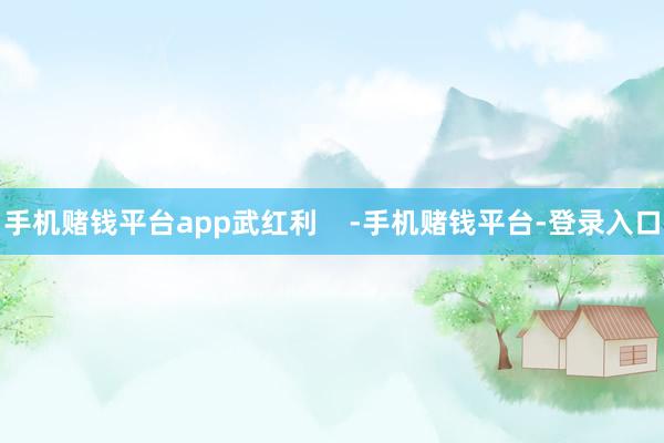 手机赌钱平台app武红利    -手机赌钱平台-登录入口
