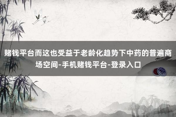 赌钱平台而这也受益于老龄化趋势下中药的普遍商场空间-手机赌钱平台-登录入口