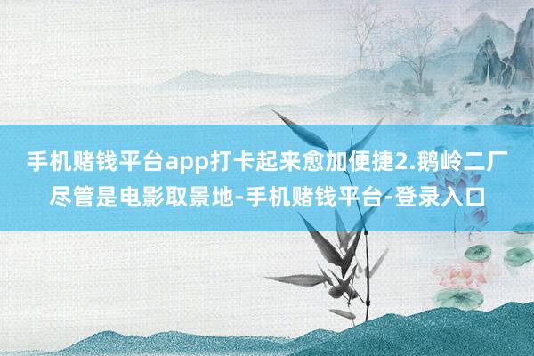 手机赌钱平台app打卡起来愈加便捷2.鹅岭二厂尽管是电影取景地-手机赌钱平台-登录入口