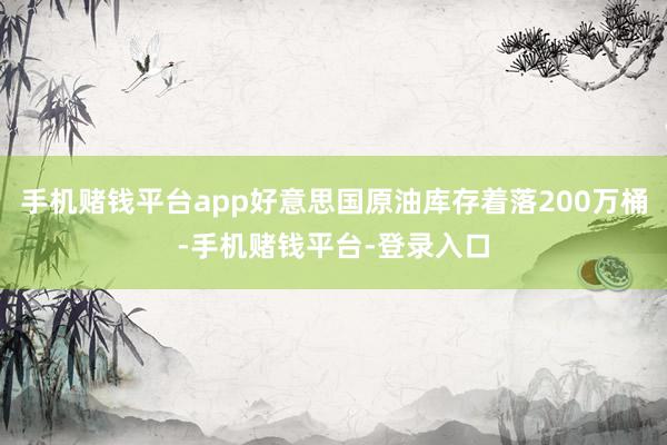 手机赌钱平台app好意思国原油库存着落200万桶-手机赌钱平台-登录入口