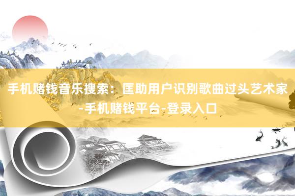 手机赌钱音乐搜索：匡助用户识别歌曲过头艺术家-手机赌钱平台-登录入口