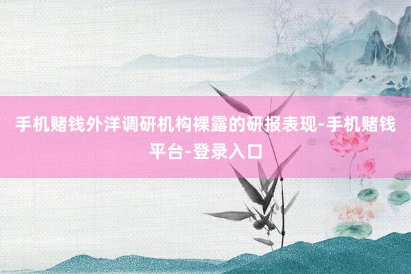 手机赌钱外洋调研机构裸露的研报表现-手机赌钱平台-登录入口
