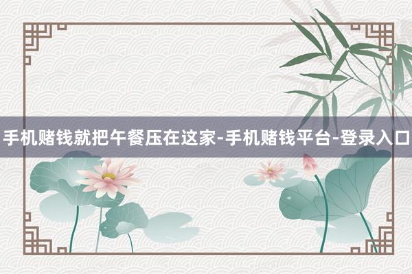 手机赌钱就把午餐压在这家-手机赌钱平台-登录入口
