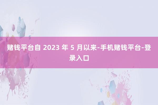 赌钱平台自 2023 年 5 月以来-手机赌钱平台-登录入口