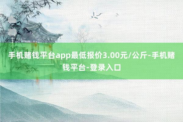 手机赌钱平台app最低报价3.00元/公斤-手机赌钱平台-登录入口