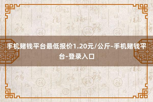 手机赌钱平台最低报价1.20元/公斤-手机赌钱平台-登录入口