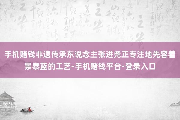 手机赌钱非遗传承东说念主张进尧正专注地先容着景泰蓝的工艺-手机赌钱平台-登录入口