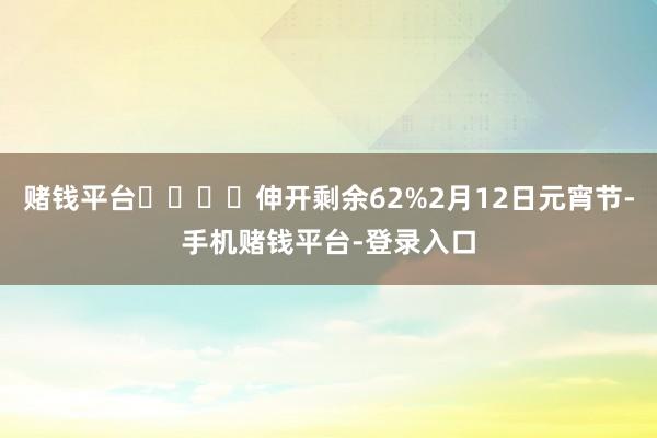 赌钱平台‍‍‍‍伸开剩余62%2月12日元宵节-手机赌钱平台-登录入口