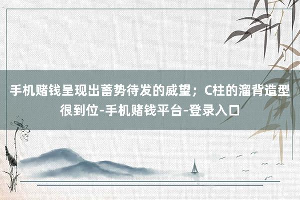 手机赌钱呈现出蓄势待发的威望；C柱的溜背造型很到位-手机赌钱平台-登录入口