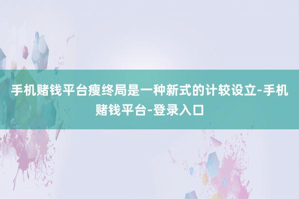 手机赌钱平台瘦终局是一种新式的计较设立-手机赌钱平台-登录入口