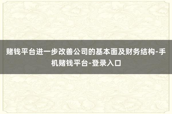 赌钱平台进一步改善公司的基本面及财务结构-手机赌钱平台-登录入口