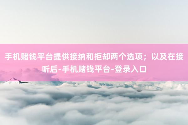 手机赌钱平台提供接纳和拒却两个选项；以及在接听后-手机赌钱平台-登录入口