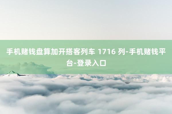 手机赌钱盘算加开搭客列车 1716 列-手机赌钱平台-登录入口